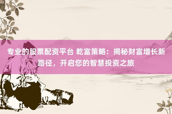 專業的股票配資平臺 乾富策略：揭秘財富增長新路徑，開啟您的智慧投資之旅